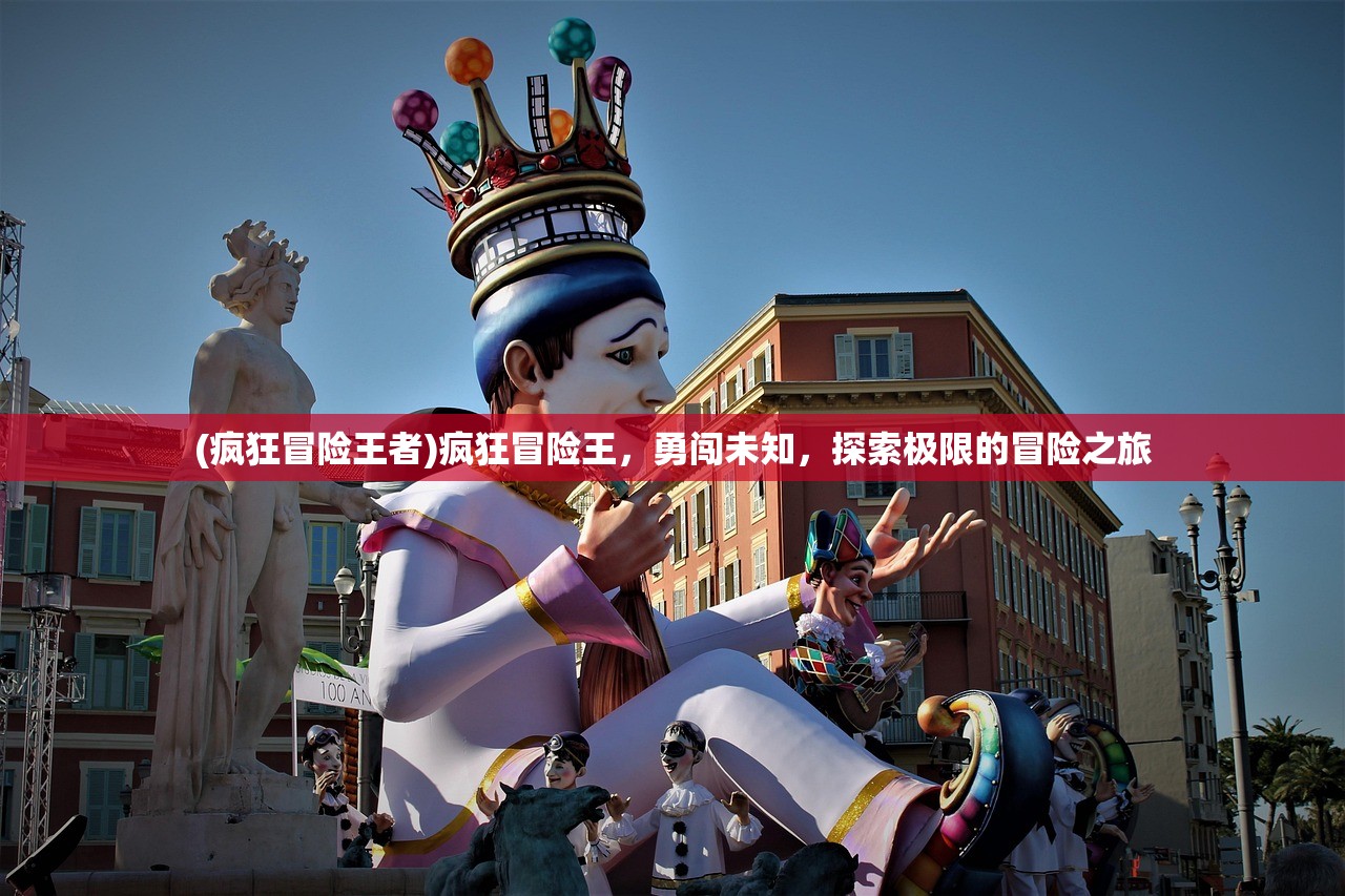 (疯狂冒险王者)疯狂冒险王，勇闯未知，探索极限的冒险之旅