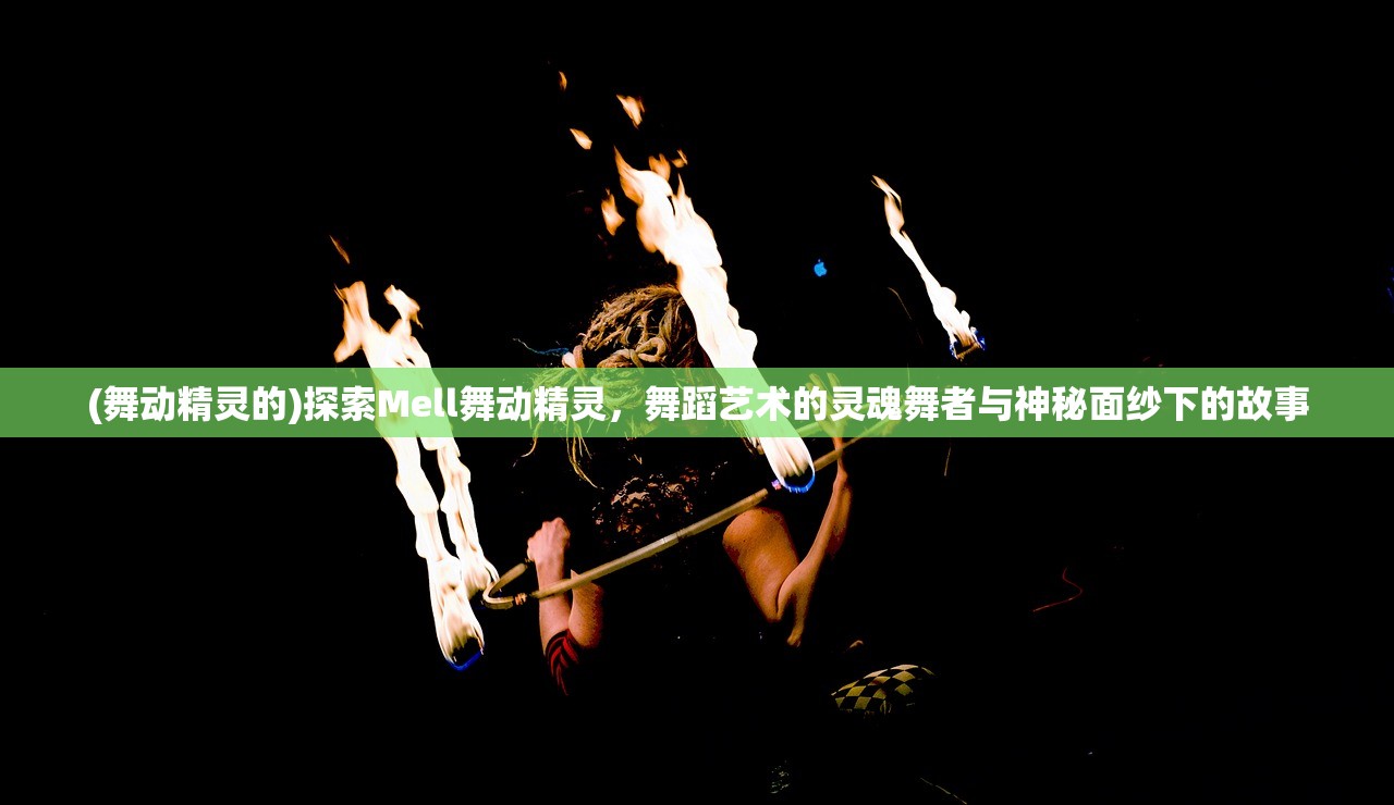 (舞动精灵的)探索Mell舞动精灵，舞蹈艺术的灵魂舞者与神秘面纱下的故事
