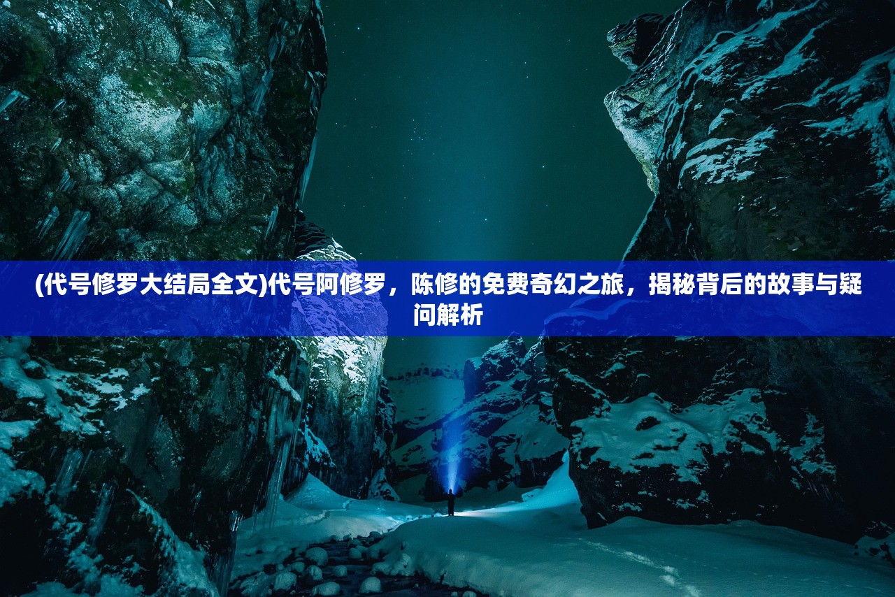 (代号修罗大结局全文)代号阿修罗，陈修的免费奇幻之旅，揭秘背后的故事与疑问解析