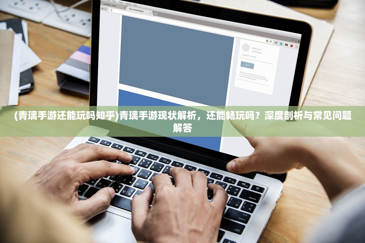(青璃手游还能玩吗知乎)青璃手游现状解析，还能畅玩吗？深度剖析与常见问题解答