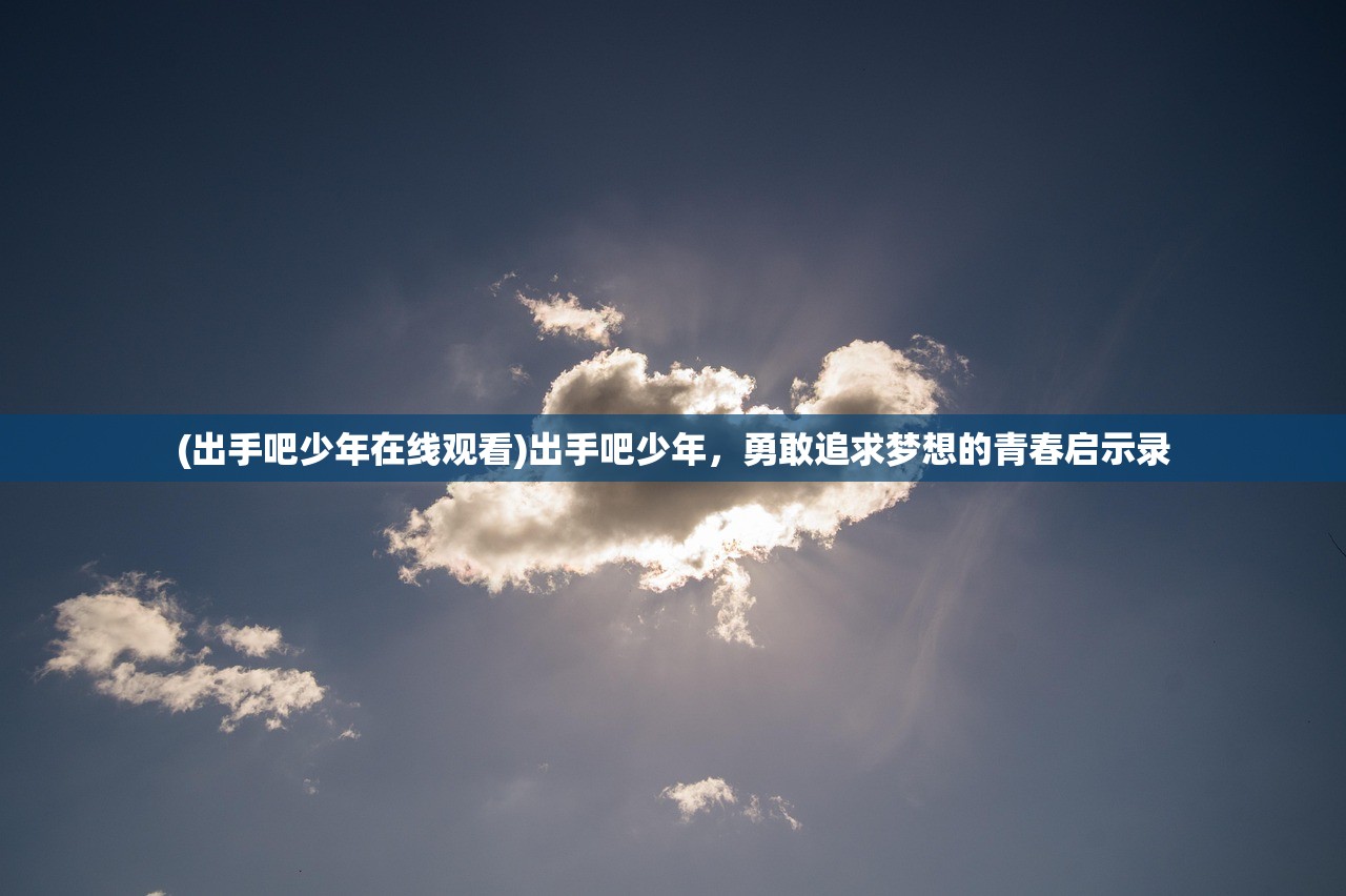 (出手吧少年在线观看)出手吧少年，勇敢追求梦想的青春启示录