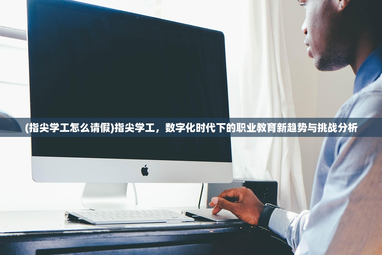 (指尖学工怎么请假)指尖学工，数字化时代下的职业教育新趋势与挑战分析