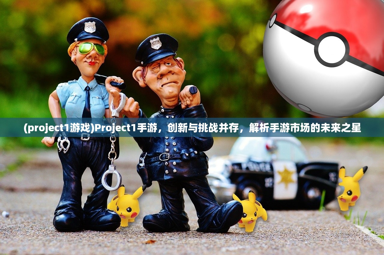 (project1游戏)Project1手游，创新与挑战并存，解析手游市场的未来之星