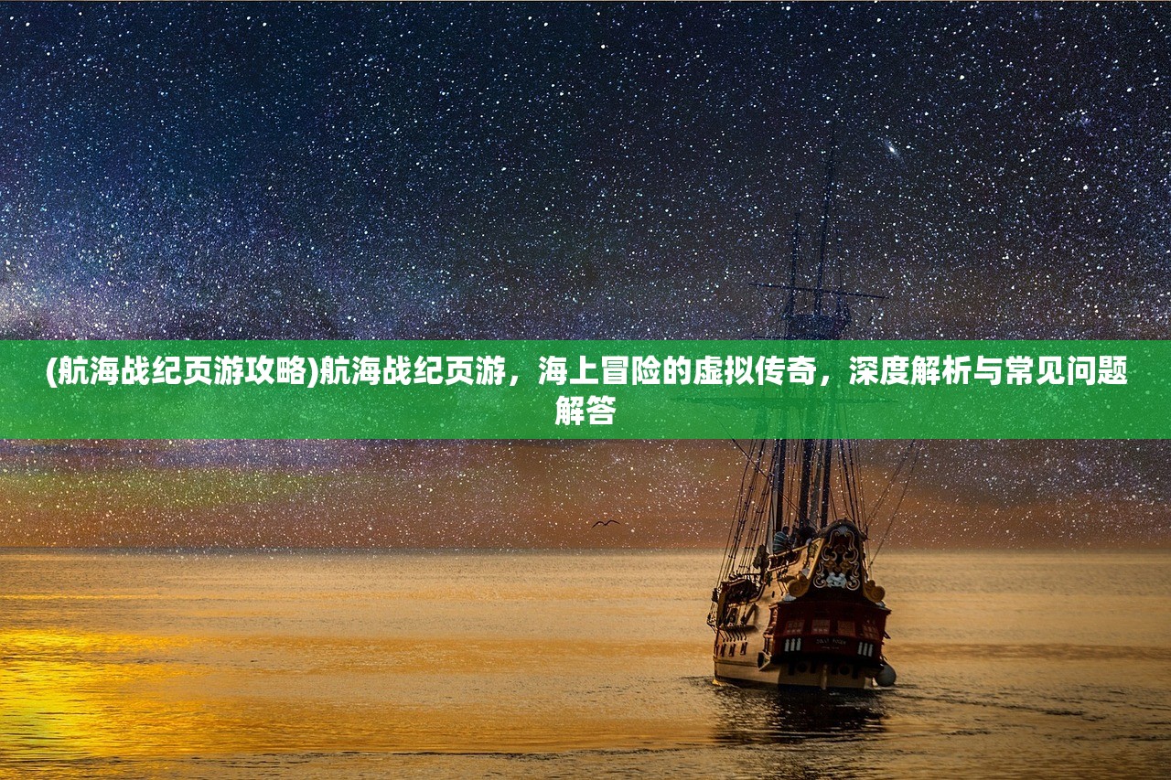 (航海战纪页游攻略)航海战纪页游，海上冒险的虚拟传奇，深度解析与常见问题解答