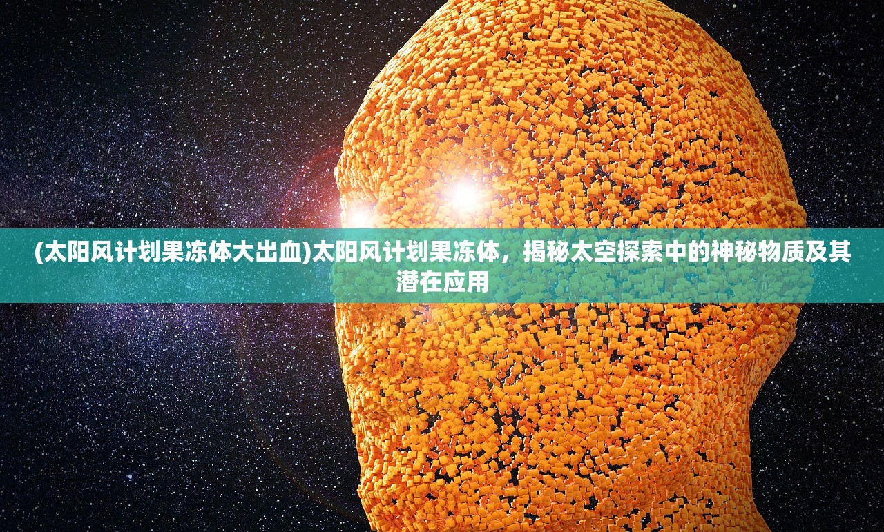 (太阳风计划果冻体大出血)太阳风计划果冻体，揭秘太空探索中的神秘物质及其潜在应用