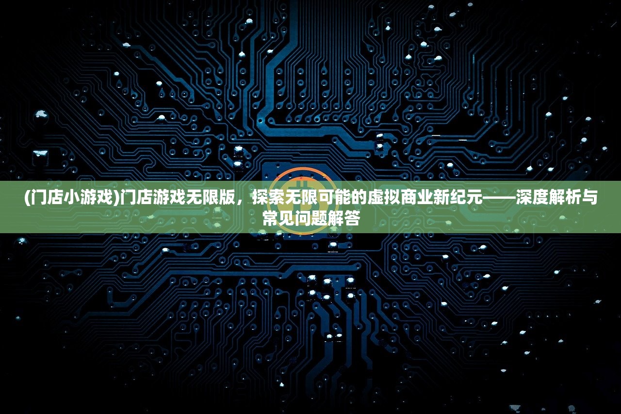 (门店小游戏)门店游戏无限版，探索无限可能的虚拟商业新纪元——深度解析与常见问题解答