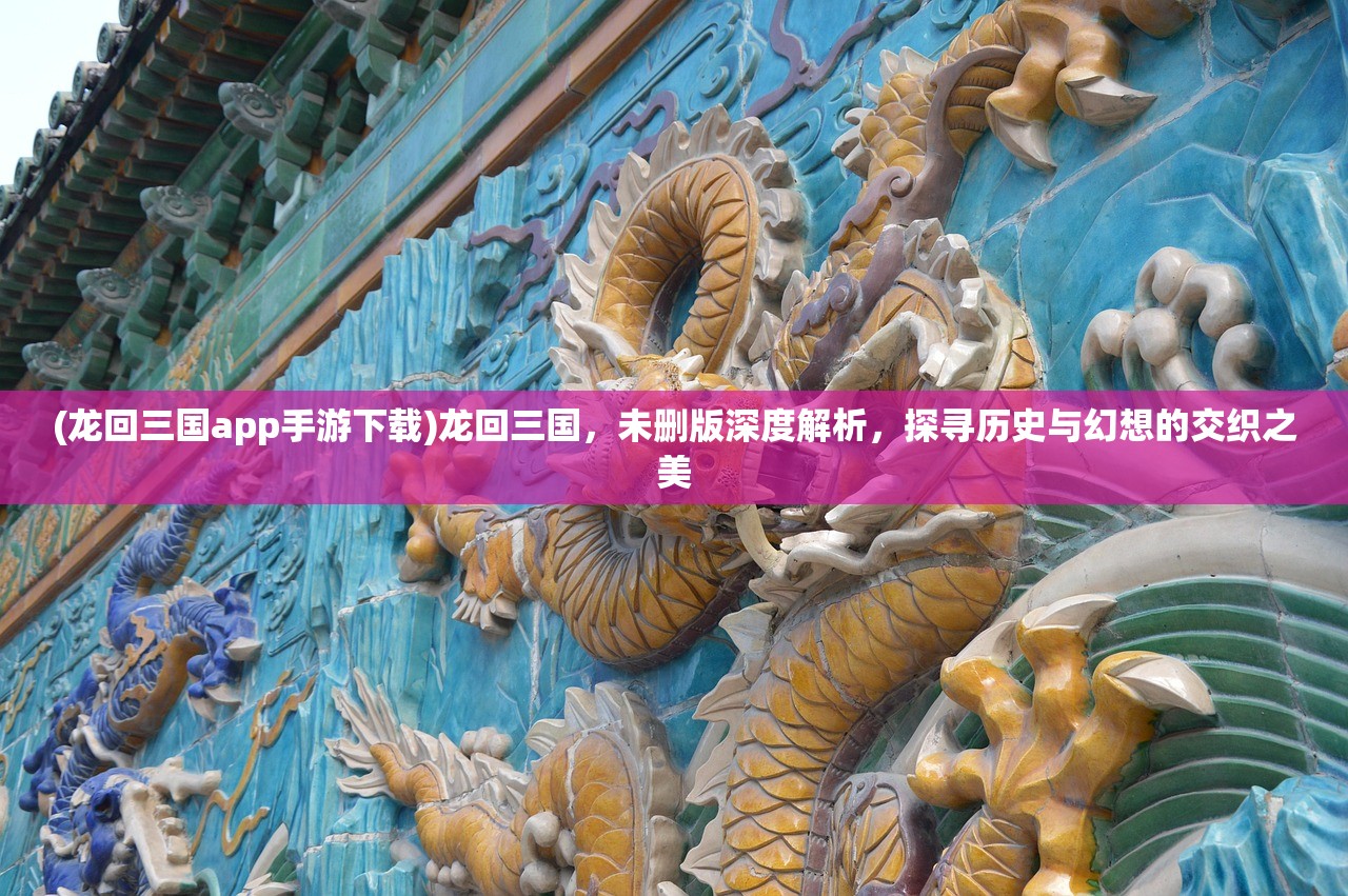 (龙回三国app手游下载)龙回三国，未删版深度解析，探寻历史与幻想的交织之美