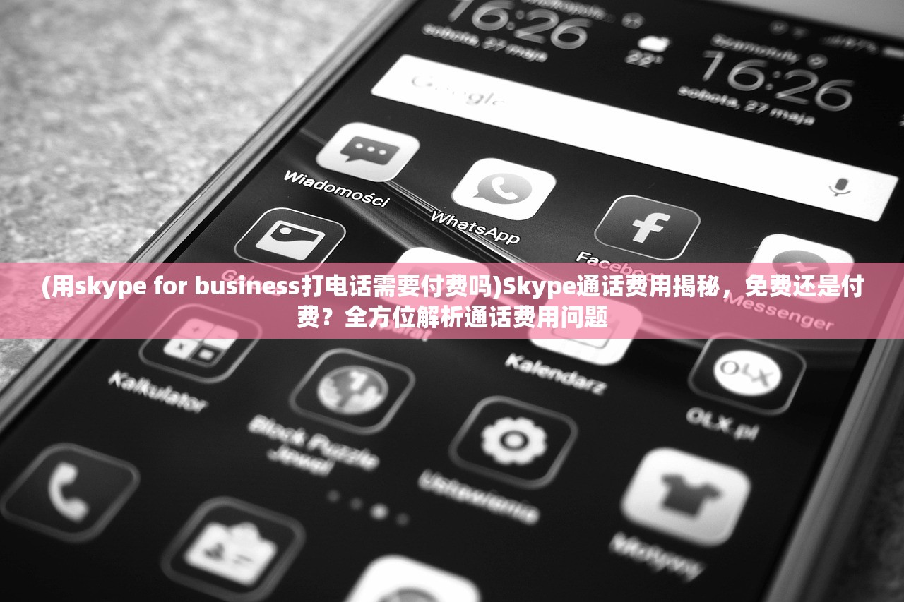 (用skype for business打电话需要付费吗)Skype通话费用揭秘，免费还是付费？全方位解析通话费用问题