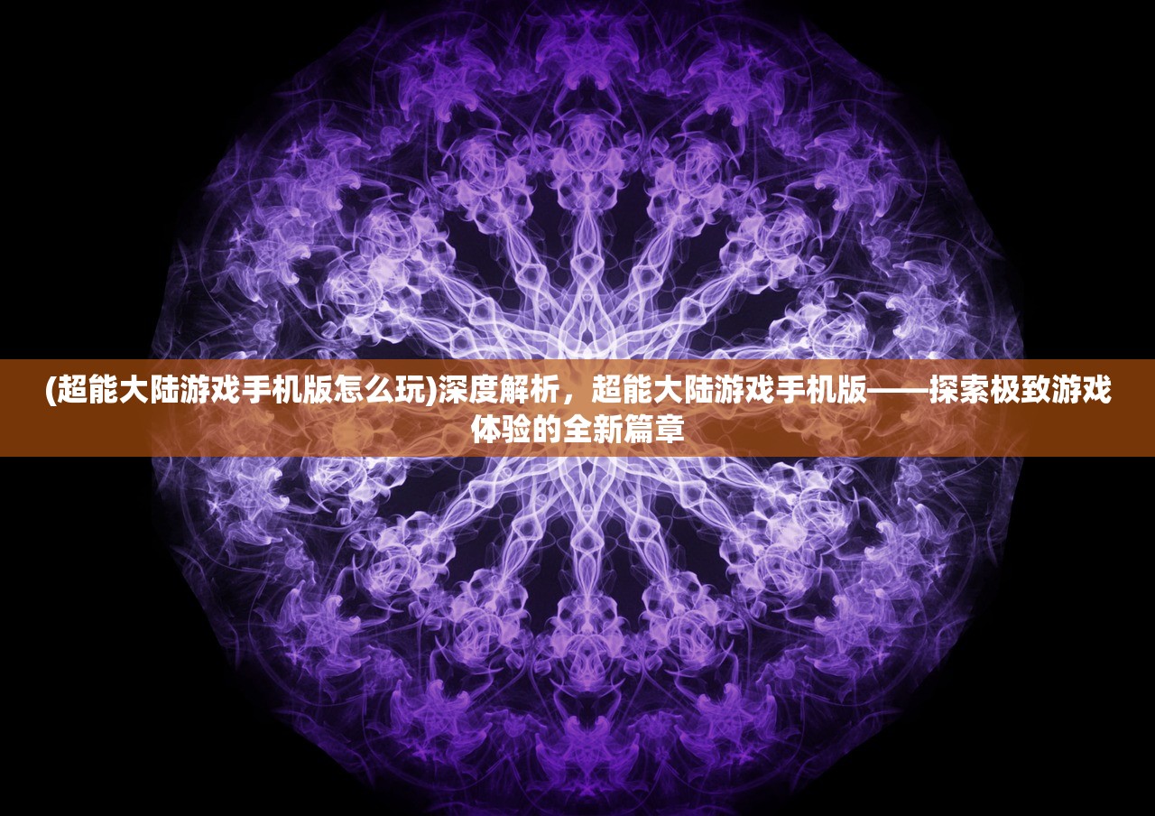 (超能大陆游戏手机版怎么玩)深度解析，超能大陆游戏手机版——探索极致游戏体验的全新篇章