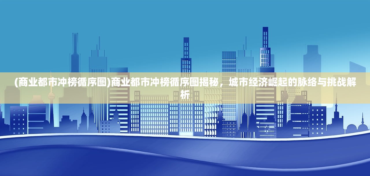 (商业都市冲榜循序图)商业都市冲榜循序图揭秘，城市经济崛起的脉络与挑战解析