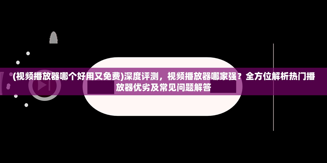 (视频播放器哪个好用又免费)深度评测，视频播放器哪家强？全方位解析热门播放器优劣及常见问题解答