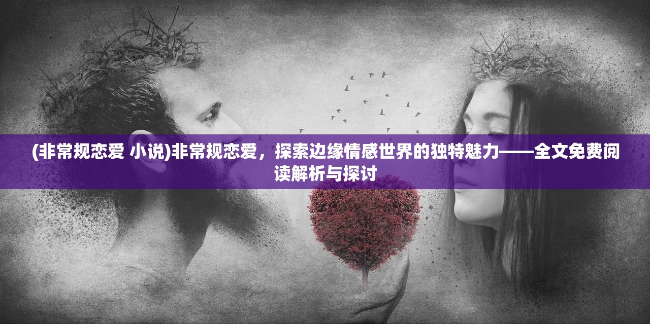 (非常规恋爱 小说)非常规恋爱，探索边缘情感世界的独特魅力——全文免费阅读解析与探讨