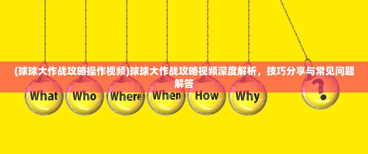 (球球大作战攻略操作视频)球球大作战攻略视频深度解析，技巧分享与常见问题解答