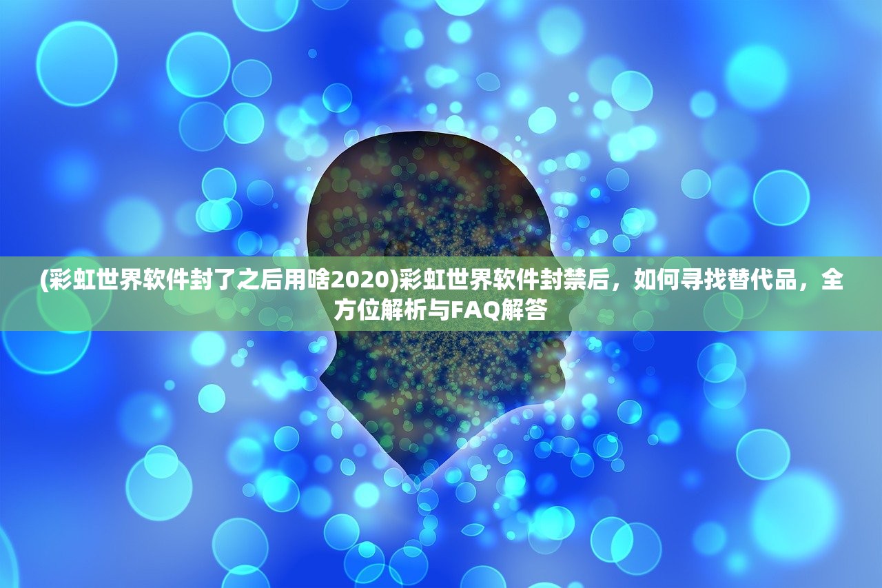 (彩虹世界软件封了之后用啥2020)彩虹世界软件封禁后，如何寻找替代品，全方位解析与FAQ解答