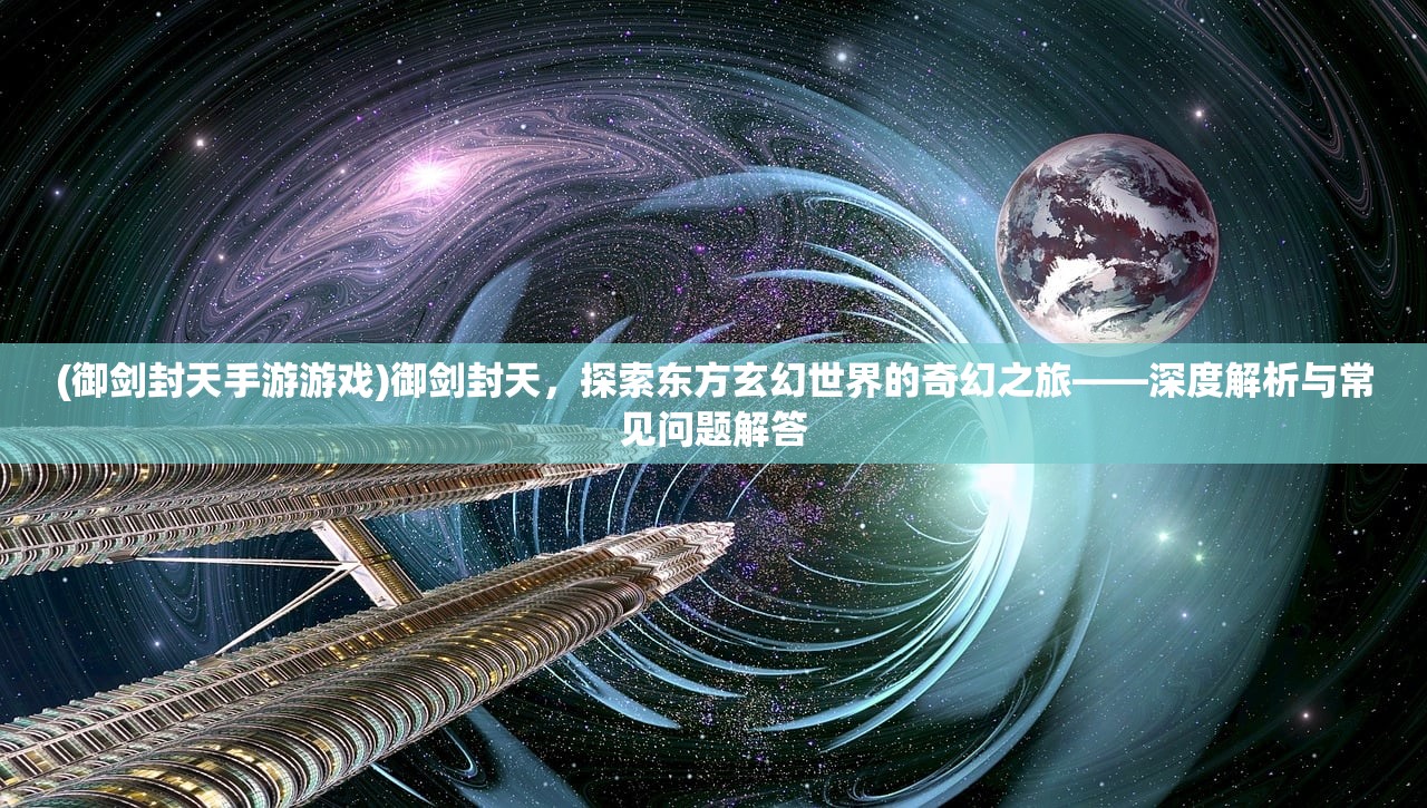 (御剑封天手游游戏)御剑封天，探索东方玄幻世界的奇幻之旅——深度解析与常见问题解答