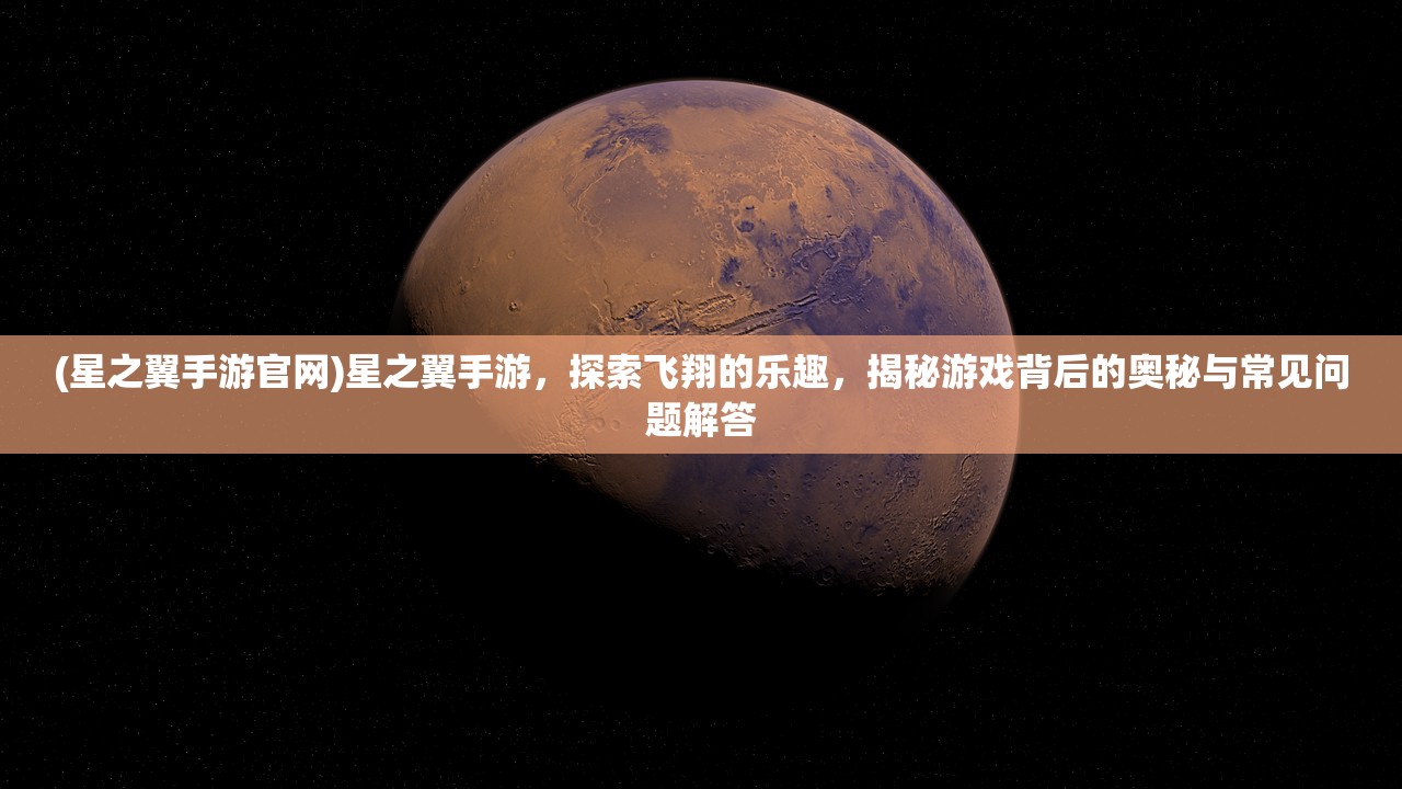 (星之翼手游官网)星之翼手游，探索飞翔的乐趣，揭秘游戏背后的奥秘与常见问题解答