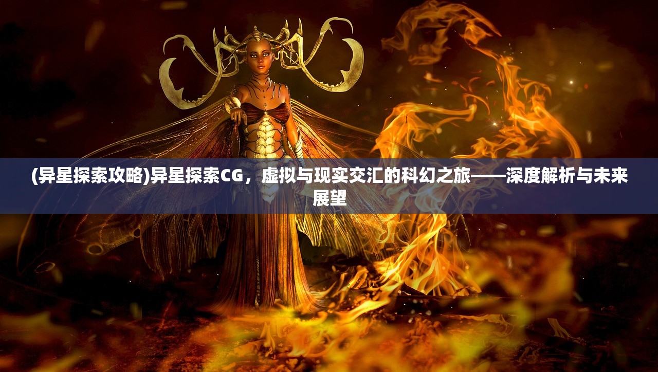 (异星探索攻略)异星探索CG，虚拟与现实交汇的科幻之旅——深度解析与未来展望