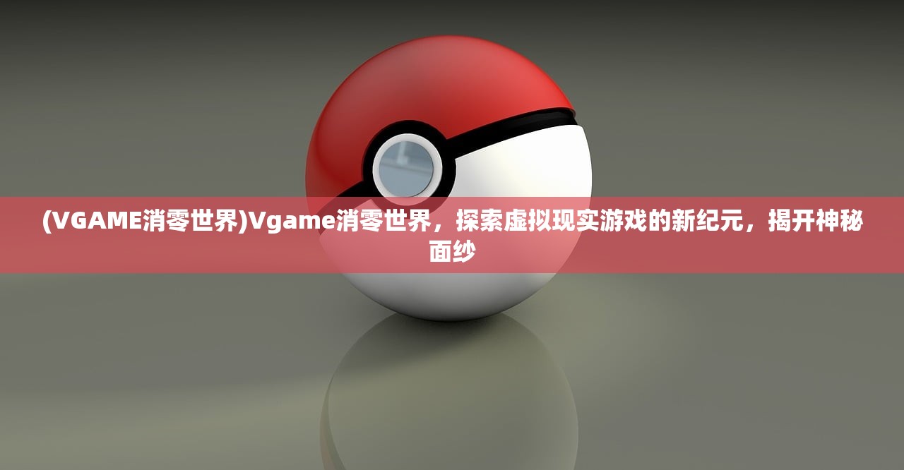 (VGAME消零世界)Vgame消零世界，探索虚拟现实游戏的新纪元，揭开神秘面纱