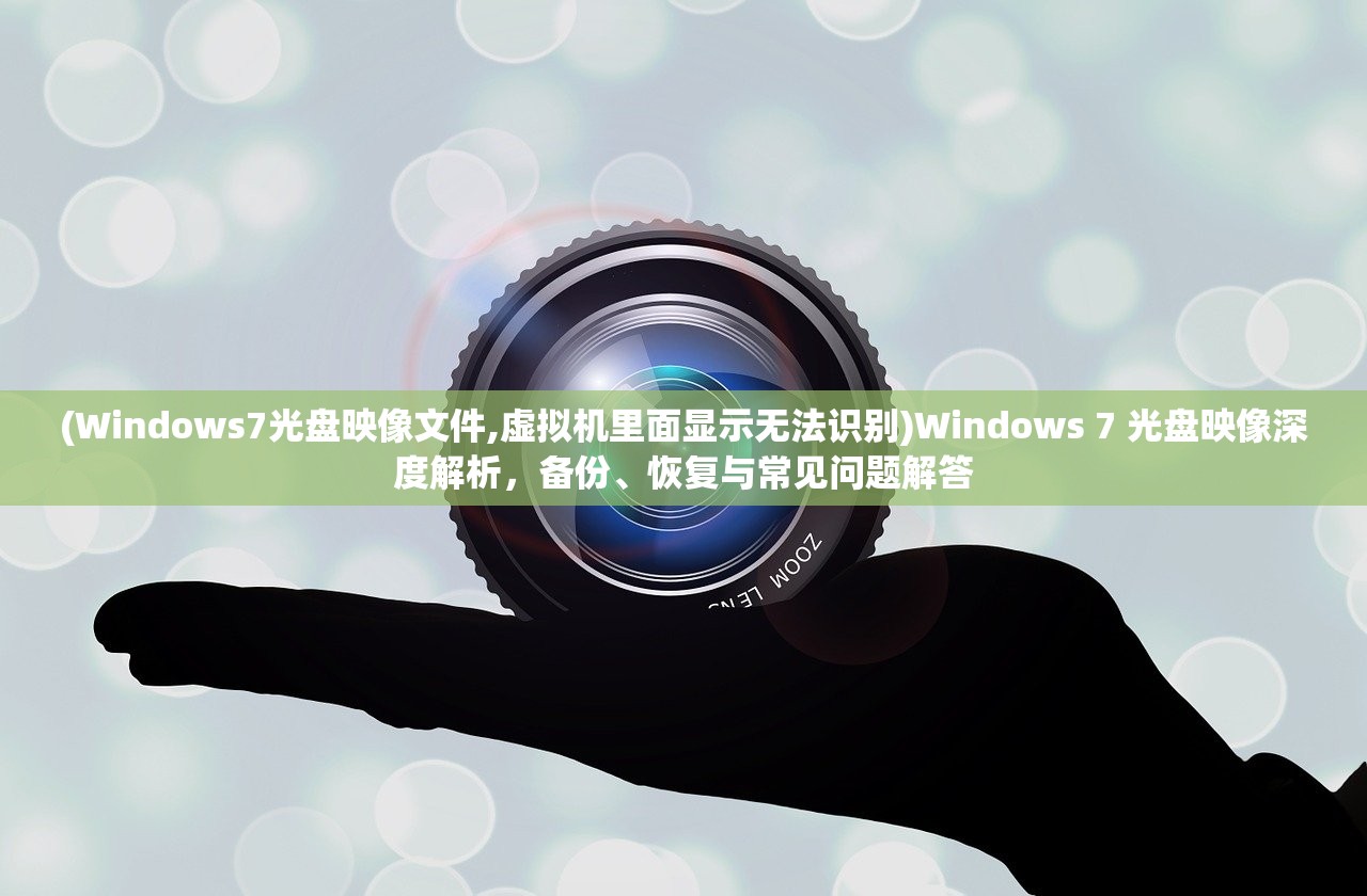 (Windows7光盘映像文件,虚拟机里面显示无法识别)Windows 7 光盘映像深度解析，备份、恢复与常见问题解答