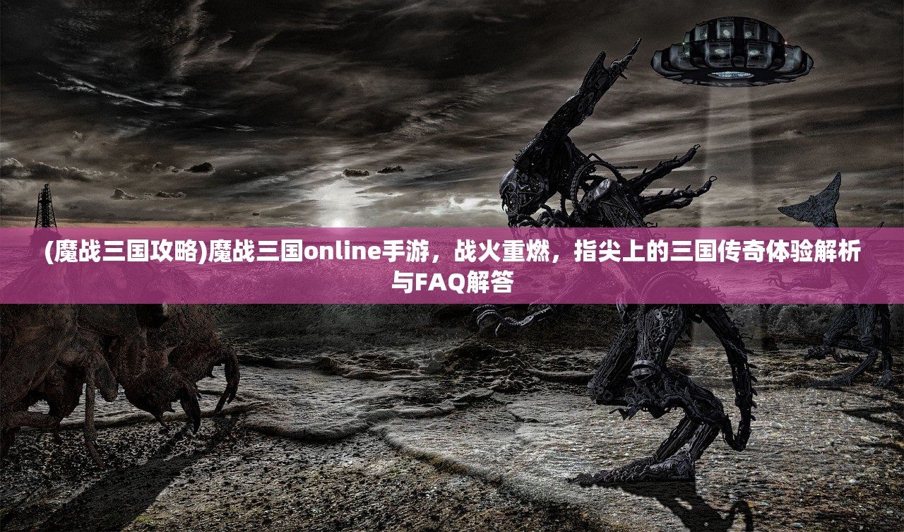 (魔战三国攻略)魔战三国online手游，战火重燃，指尖上的三国传奇体验解析与FAQ解答