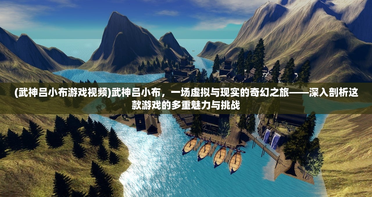 (武神吕小布游戏视频)武神吕小布，一场虚拟与现实的奇幻之旅——深入剖析这款游戏的多重魅力与挑战