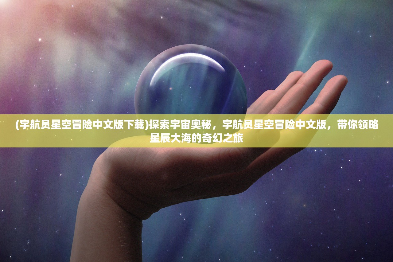 (宇航员星空冒险中文版下载)探索宇宙奥秘，宇航员星空冒险中文版，带你领略星辰大海的奇幻之旅