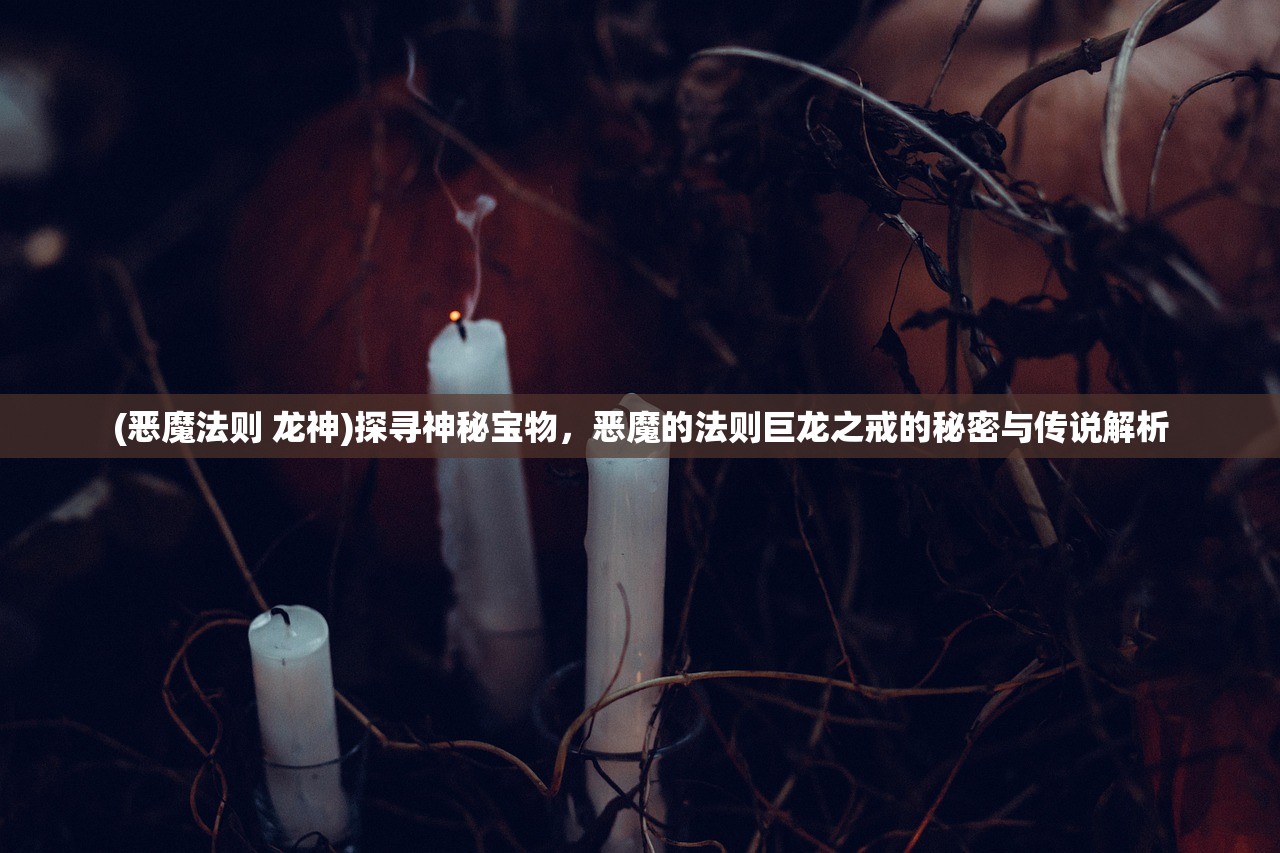 (恶魔法则 龙神)探寻神秘宝物，恶魔的法则巨龙之戒的秘密与传说解析