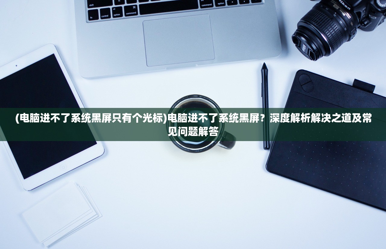 (电脑进不了系统黑屏只有个光标)电脑进不了系统黑屏？深度解析解决之道及常见问题解答