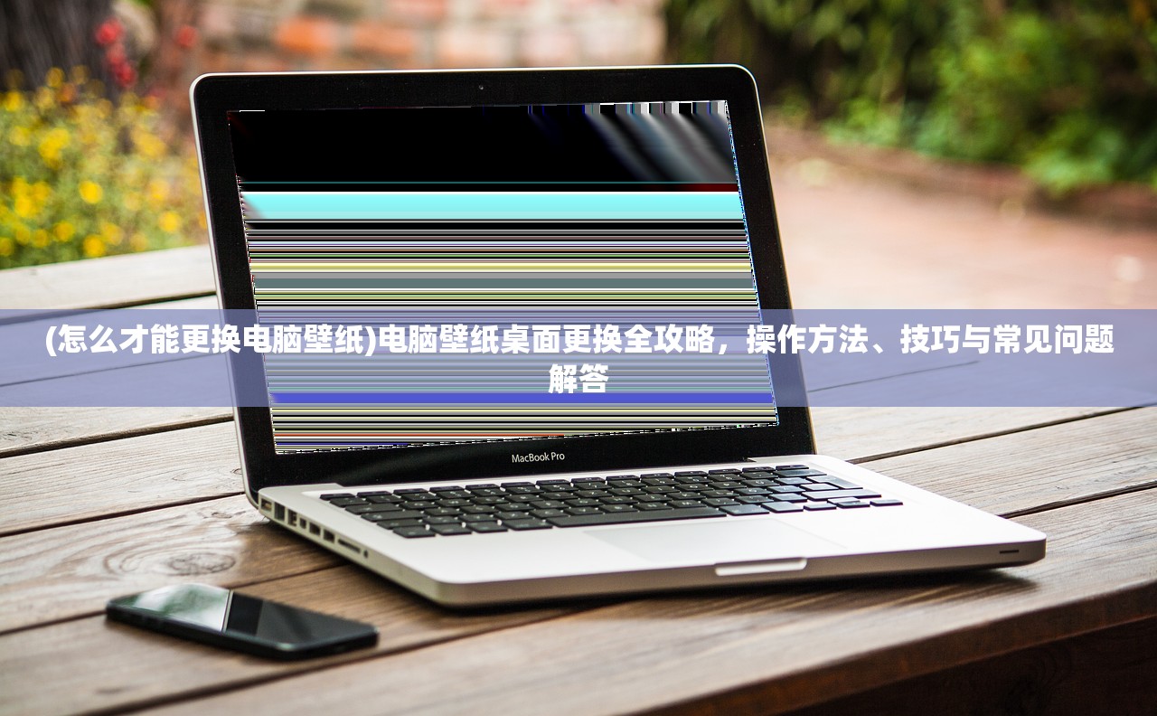 (怎么才能更换电脑壁纸)电脑壁纸桌面更换全攻略，操作方法、技巧与常见问题解答