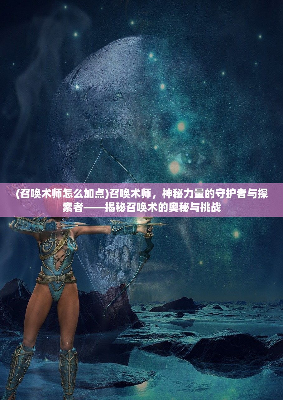 (召唤术师怎么加点)召唤术师，神秘力量的守护者与探索者——揭秘召唤术的奥秘与挑战