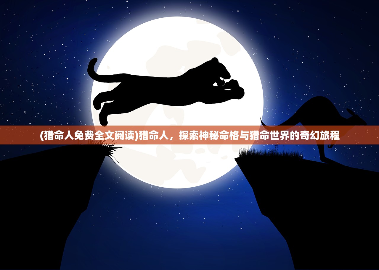 (猎命人免费全文阅读)猎命人，探索神秘命格与猎命世界的奇幻旅程