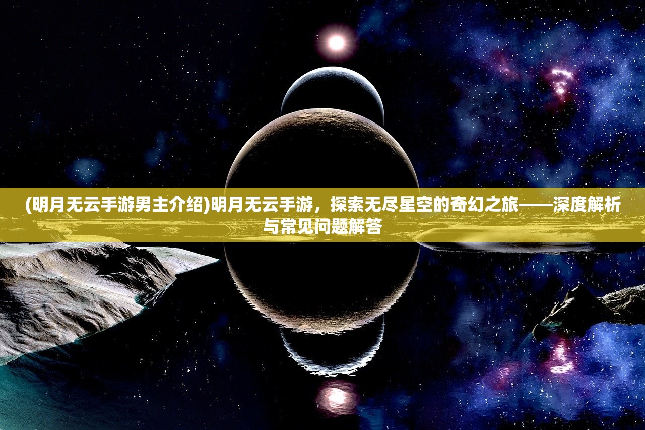 (明月无云手游男主介绍)明月无云手游，探索无尽星空的奇幻之旅——深度解析与常见问题解答