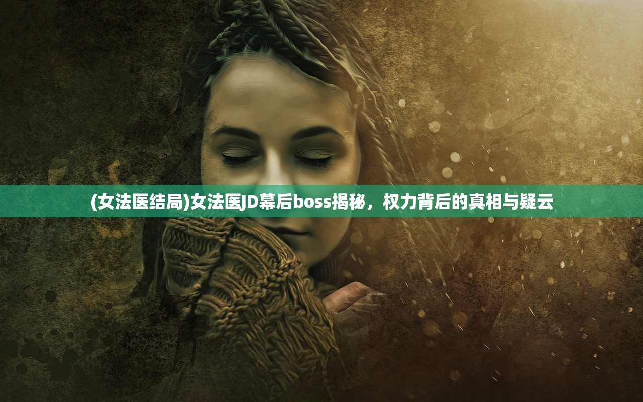 (女法医结局)女法医JD幕后boss揭秘，权力背后的真相与疑云