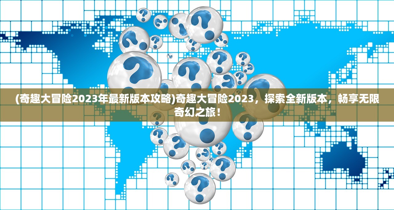 (奇趣大冒险2023年最新版本攻略)奇趣大冒险2023，探索全新版本，畅享无限奇幻之旅！