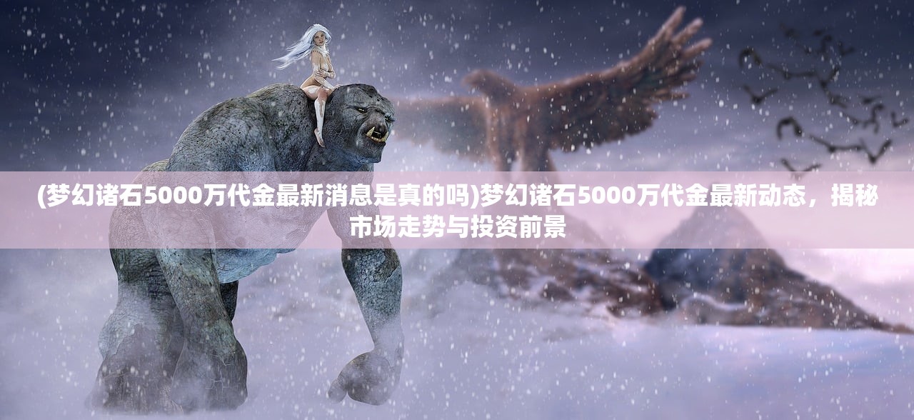 (梦幻诸石5000万代金最新消息是真的吗)梦幻诸石5000万代金最新动态，揭秘市场走势与投资前景