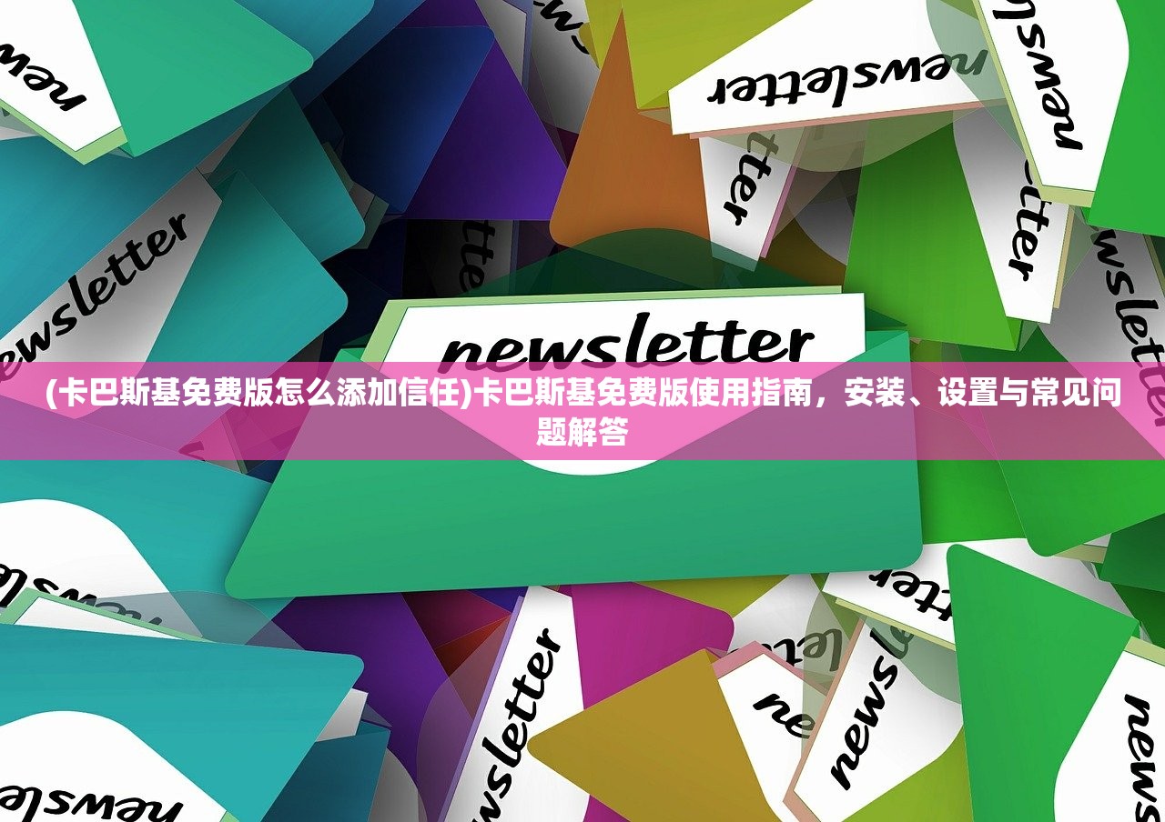 (卡巴斯基免费版怎么添加信任)卡巴斯基免费版使用指南，安装、设置与常见问题解答