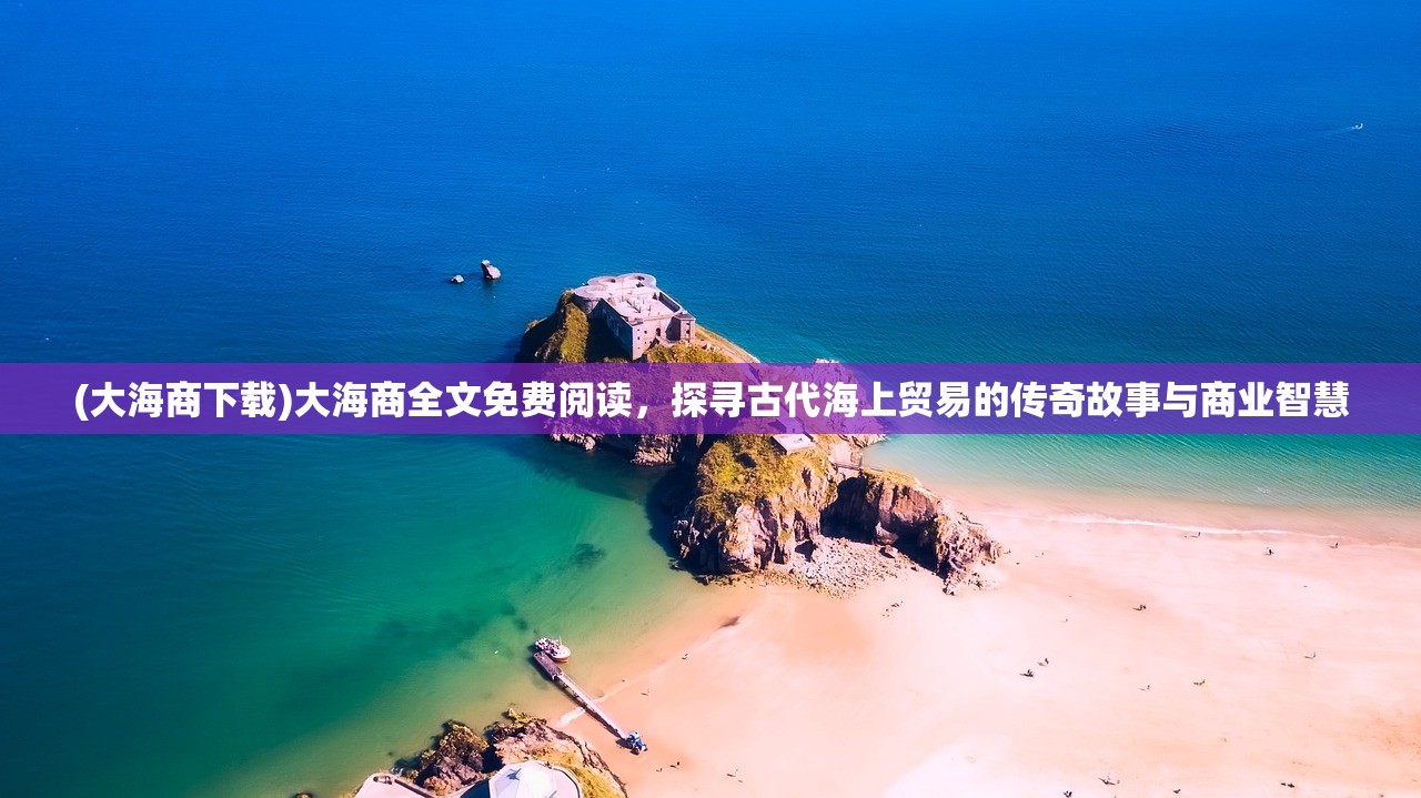 (大海商下载)大海商全文免费阅读，探寻古代海上贸易的传奇故事与商业智慧