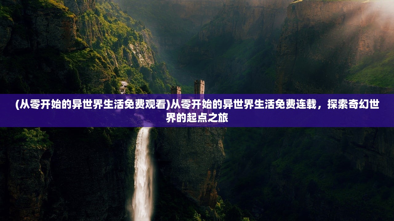 (从零开始的异世界生活免费观看)从零开始的异世界生活免费连载，探索奇幻世界的起点之旅