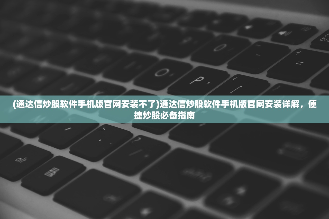 (通达信炒股软件手机版官网安装不了)通达信炒股软件手机版官网安装详解，便捷炒股必备指南