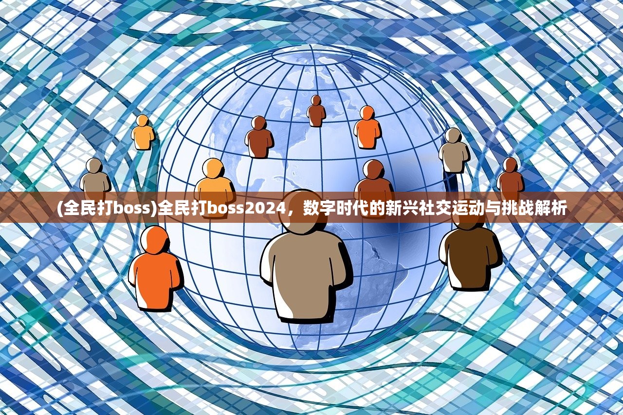 (全民打boss)全民打boss2024，数字时代的新兴社交运动与挑战解析