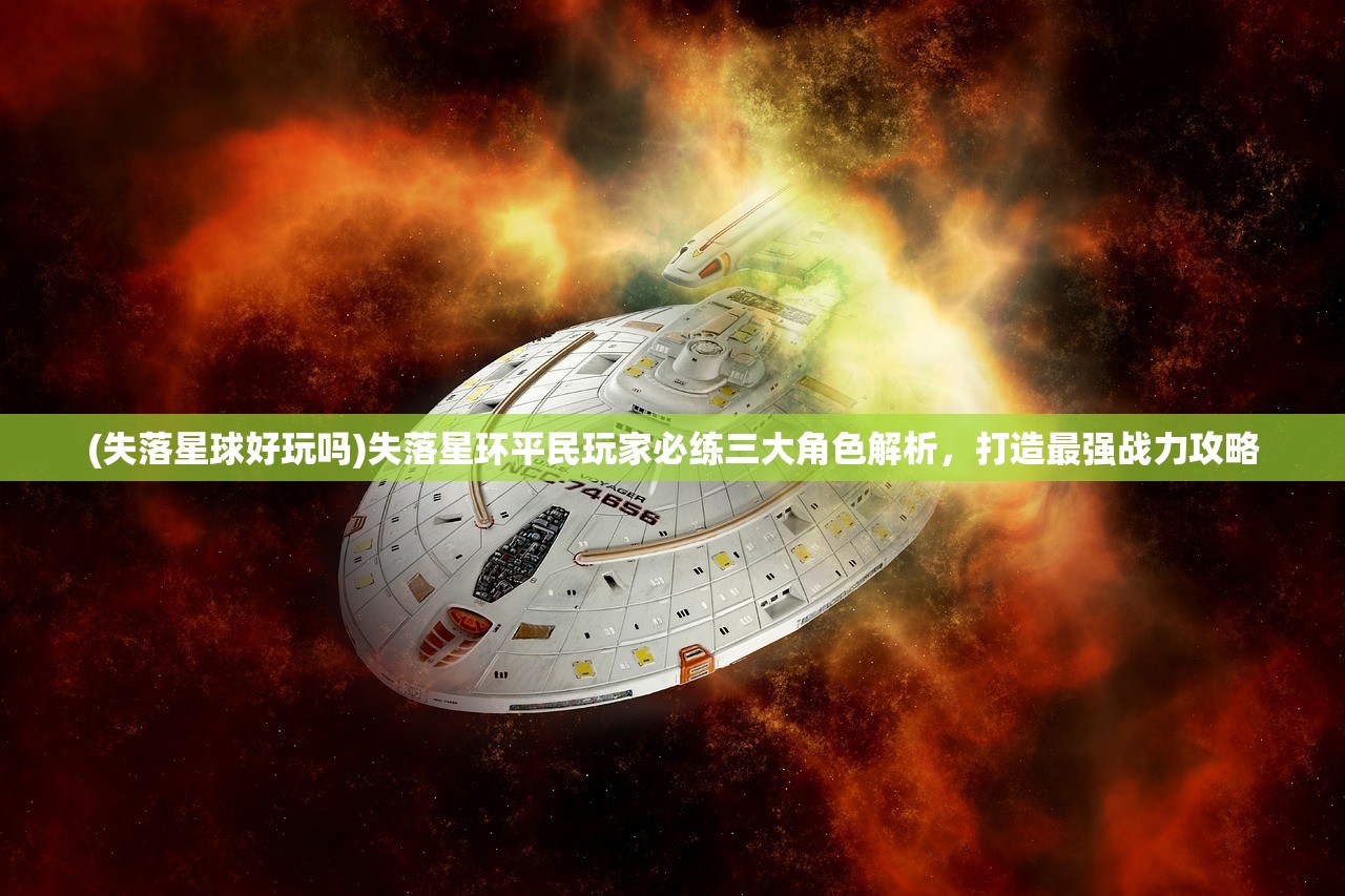 (失落星球好玩吗)失落星环平民玩家必练三大角色解析，打造最强战力攻略