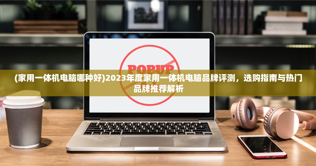 (家用一体机电脑哪种好)2023年度家用一体机电脑品牌评测，选购指南与热门品牌推荐解析