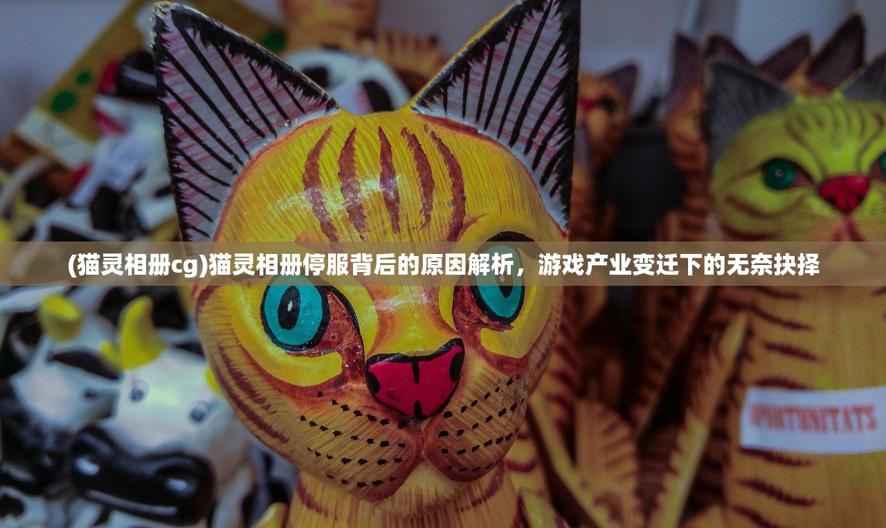 (猫灵相册cg)猫灵相册停服背后的原因解析，游戏产业变迁下的无奈抉择