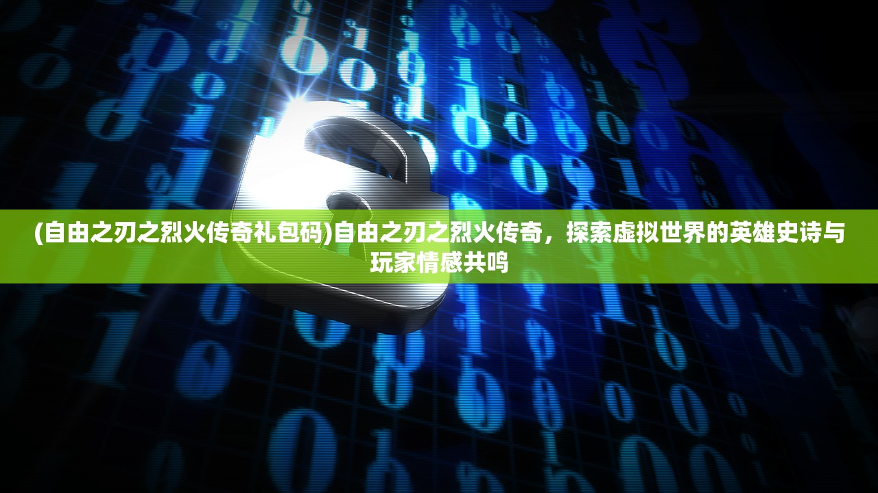 (自由之刃之烈火传奇礼包码)自由之刃之烈火传奇，探索虚拟世界的英雄史诗与玩家情感共鸣