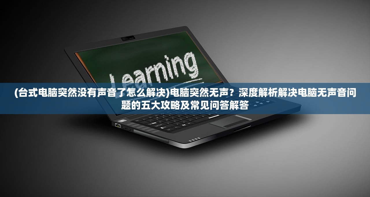 (台式电脑突然没有声音了怎么解决)电脑突然无声？深度解析解决电脑无声音问题的五大攻略及常见问答解答