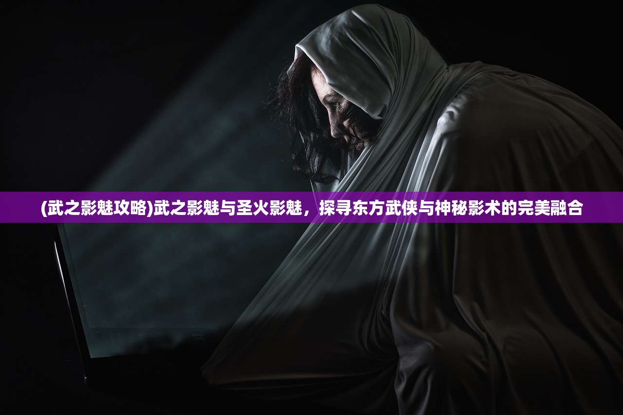 (武之影魅攻略)武之影魅与圣火影魅，探寻东方武侠与神秘影术的完美融合