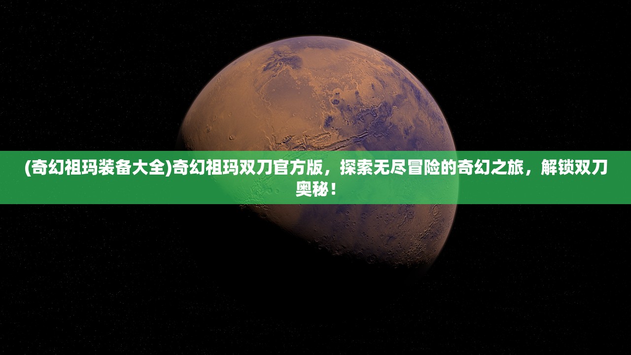 (奇幻祖玛装备大全)奇幻祖玛双刀官方版，探索无尽冒险的奇幻之旅，解锁双刀奥秘！