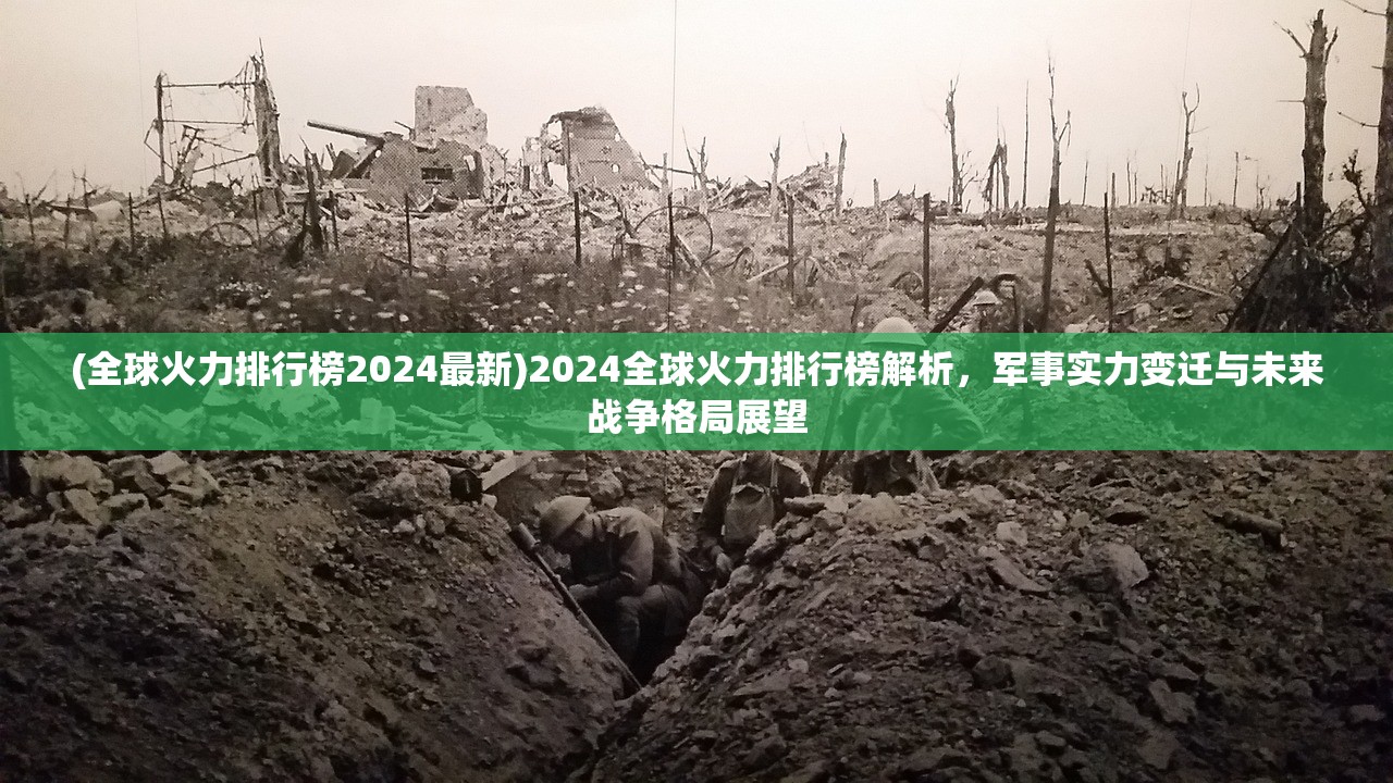 (全球火力排行榜2024最新)2024全球火力排行榜解析，军事实力变迁与未来战争格局展望