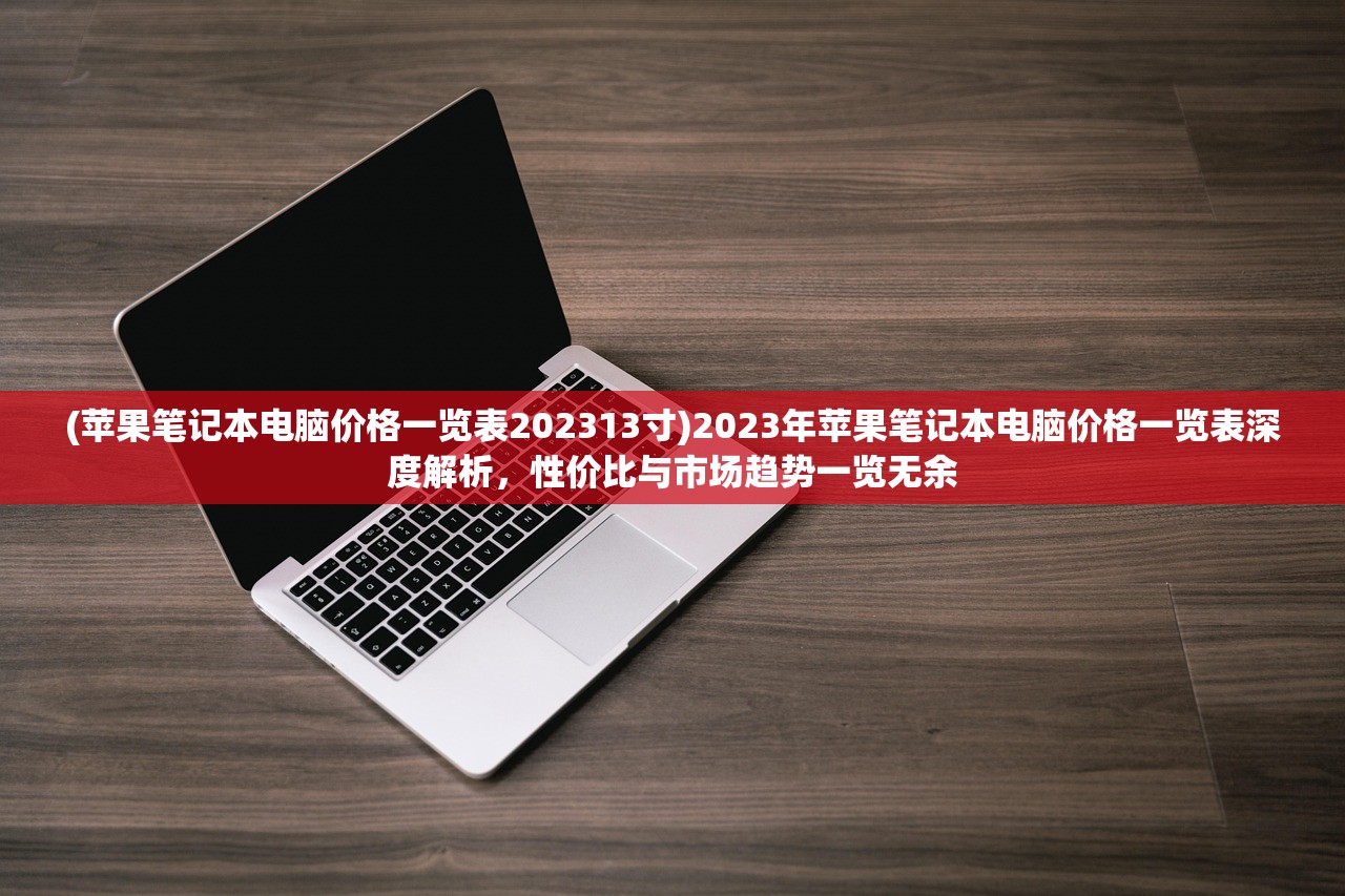 (苹果笔记本电脑价格一览表202313寸)2023年苹果笔记本电脑价格一览表深度解析，性价比与市场趋势一览无余