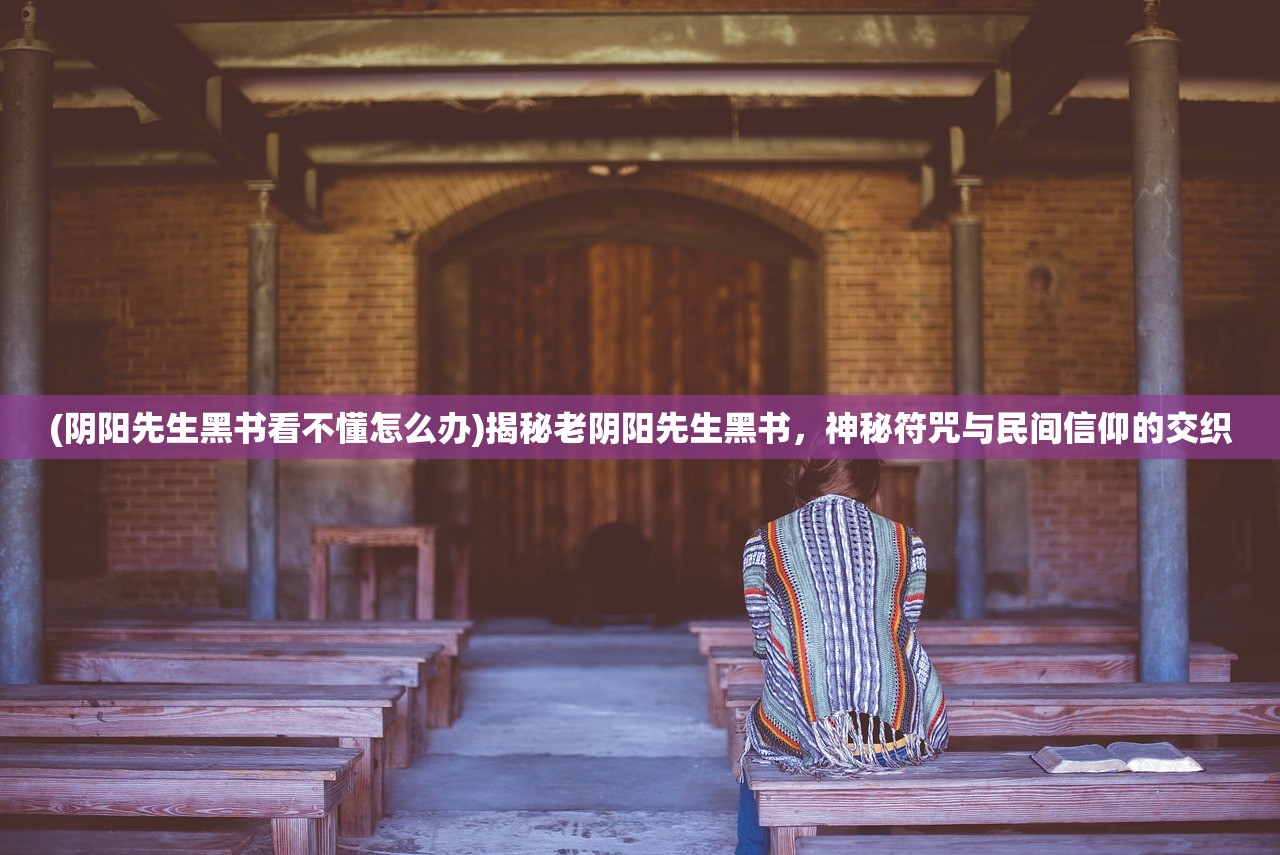 (阴阳先生黑书看不懂怎么办)揭秘老阴阳先生黑书，神秘符咒与民间信仰的交织